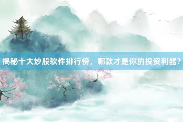 揭秘十大炒股软件排行榜，哪款才是你的投资利器？