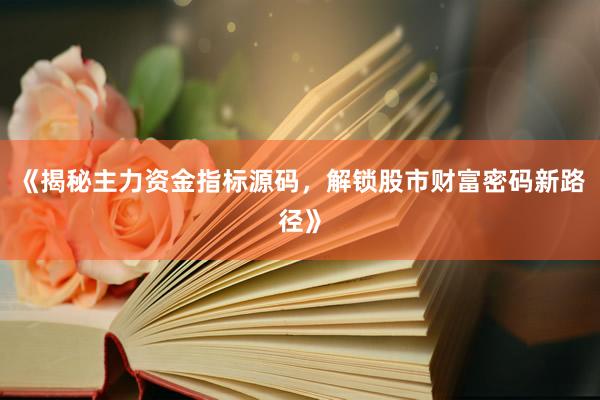 《揭秘主力资金指标源码，解锁股市财富密码新路径》