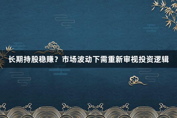 长期持股稳赚？市场波动下需重新审视投资逻辑