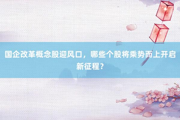 国企改革概念股迎风口，哪些个股将乘势而上开启新征程？