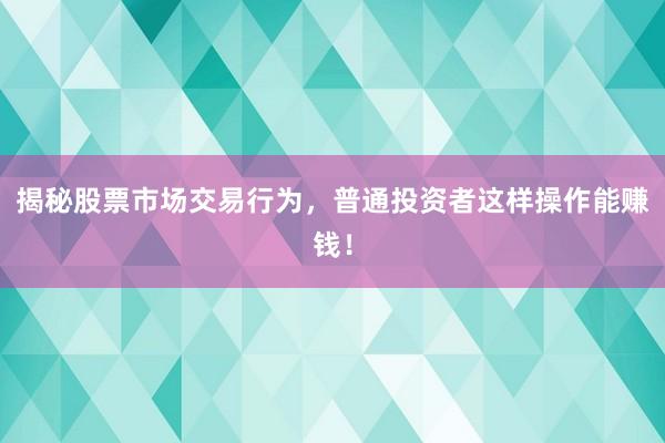 揭秘股票市场交易行为，普通投资者这样操作能赚钱！