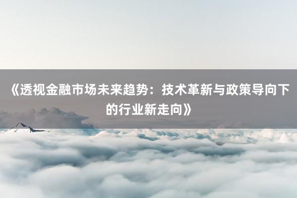 《透视金融市场未来趋势:技术革新与政策导向下的行业新走向》