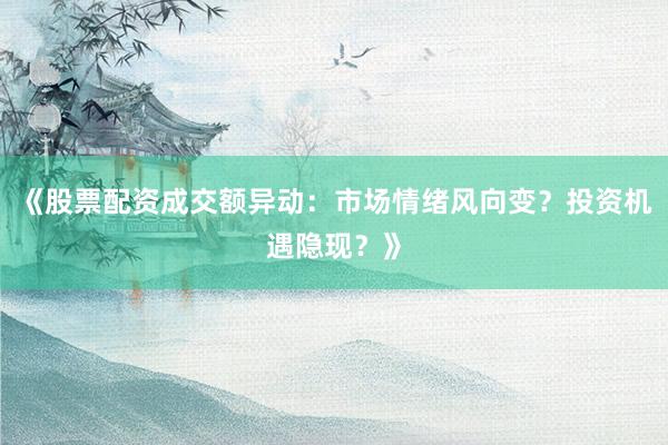 《股票配资成交额异动：市场情绪风向变？投资机遇隐现？》