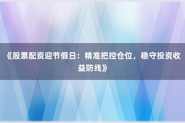 《股票配资迎节假日：精准把控仓位，稳守投资收益防线》