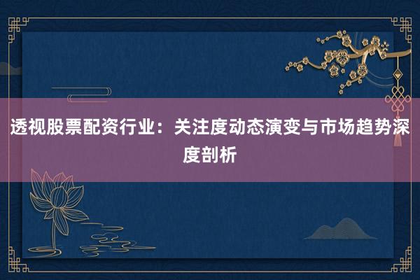 透视股票配资行业：关注度动态演变与市场趋势深度剖析