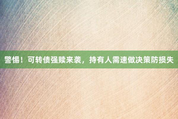 警惕！可转债强赎来袭，持有人需速做决策防损失
