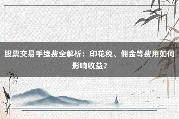 股票交易手续费全解析：印花税、佣金等费用如何影响收益？