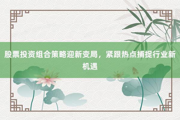 股票投资组合策略迎新变局，紧跟热点捕捉行业新机遇