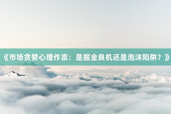 《市场贪婪心理作祟:是掘金良机还是泡沫陷阱?》