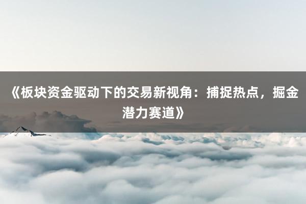 《板块资金驱动下的交易新视角：捕捉热点，掘金潜力赛道》