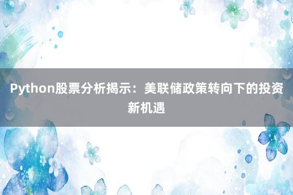 Python股票分析揭示：美联储政策转向下的投资新机遇