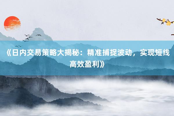 《日内交易策略大揭秘：精准捕捉波动，实现短线高效盈利》