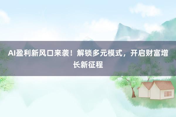 AI盈利新风口来袭！解锁多元模式，开启财富增长新征程