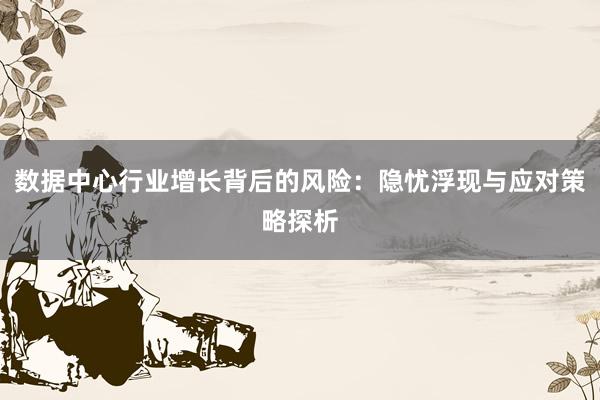 数据中心行业增长背后的风险：隐忧浮现与应对策略探析