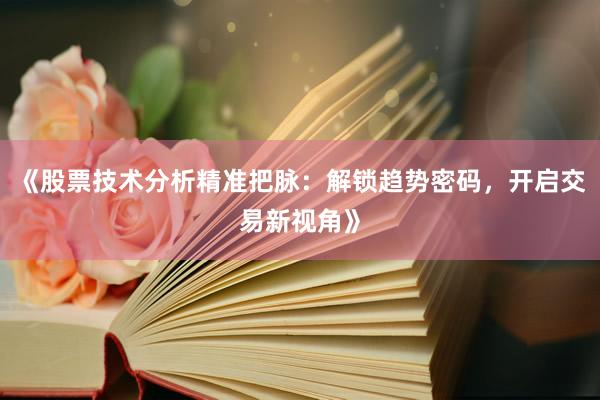 《股票技术分析精准把脉:解锁趋势密码,开启交易新视角》