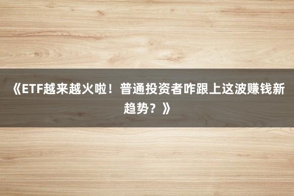 《ETF越来越火啦！普通投资者咋跟上这波赚钱新趋势？》
