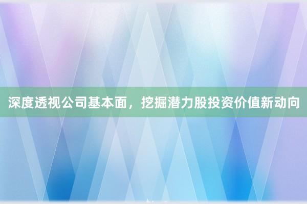 深度透视公司基本面，挖掘潜力股投资价值新动向