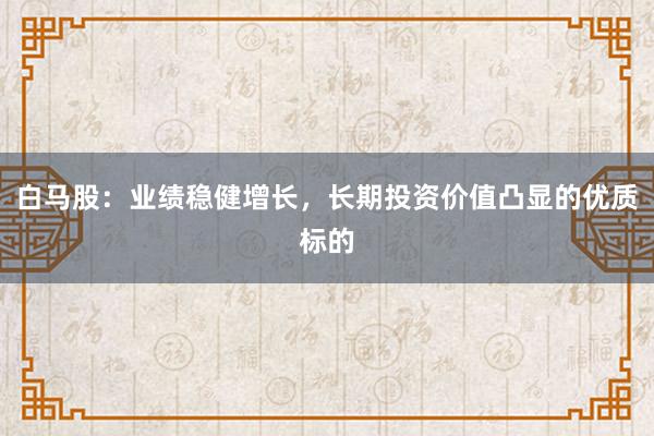 白马股：业绩稳健增长，长期投资价值凸显的优质标的