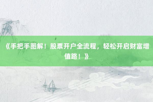 《手把手图解！股票开户全流程，轻松开启财富增值路！》