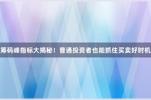 筹码峰指标大揭秘!普通投资者也能抓住买卖好时机