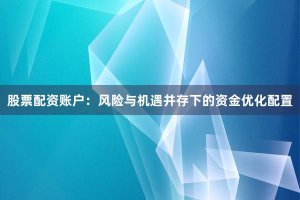 股票配资账户：风险与机遇并存下的资金优化配置