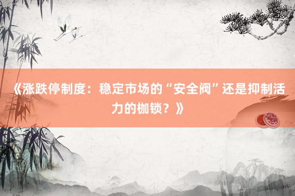 《涨跌停制度：稳定市场的“安全阀”还是抑制活力的枷锁？》