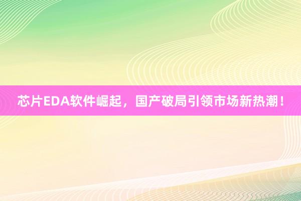 芯片EDA软件崛起,国产破局引领市场新热潮!