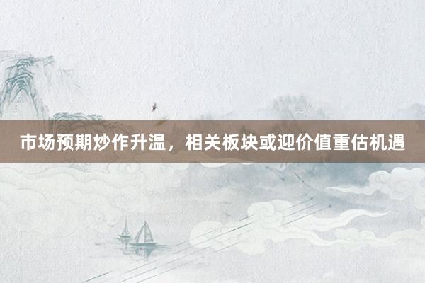 市场预期炒作升温，相关板块或迎价值重估机遇