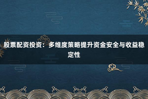 股票配资投资：多维度策略提升资金安全与收益稳定性