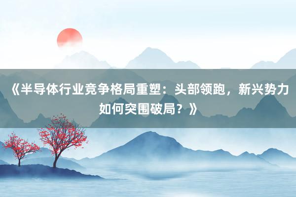 《半导体行业竞争格局重塑：头部领跑，新兴势力如何突围破局？》