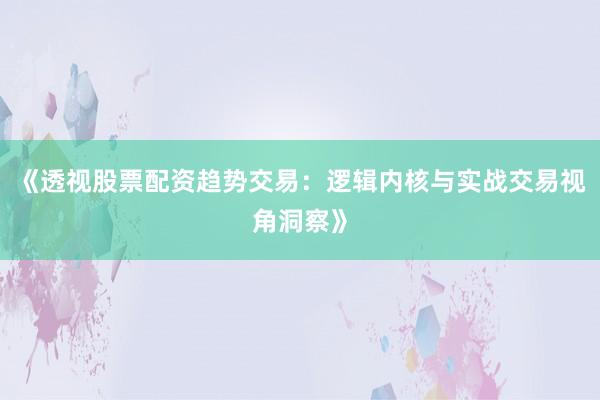 《透视股票配资趋势交易：逻辑内核与实战交易视角洞察》