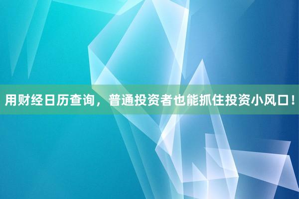用财经日历查询,普通投资者也能抓住投资小风口!