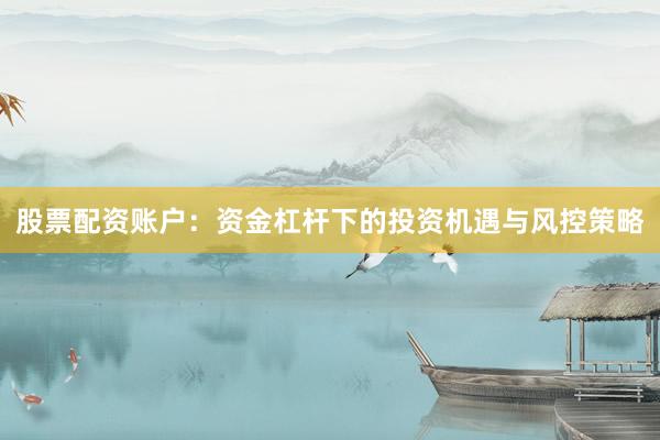 股票配资账户：资金杠杆下的投资机遇与风控策略