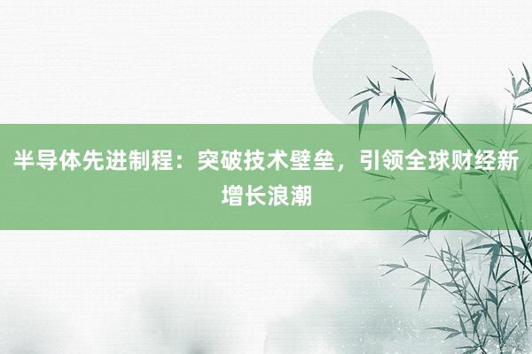 半导体先进制程：突破技术壁垒，引领全球财经新增长浪潮
