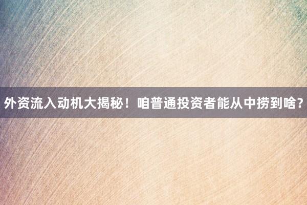 外资流入动机大揭秘!咱普通投资者能从中捞到啥?