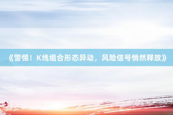 《警惕！K线组合形态异动，风险信号悄然释放》