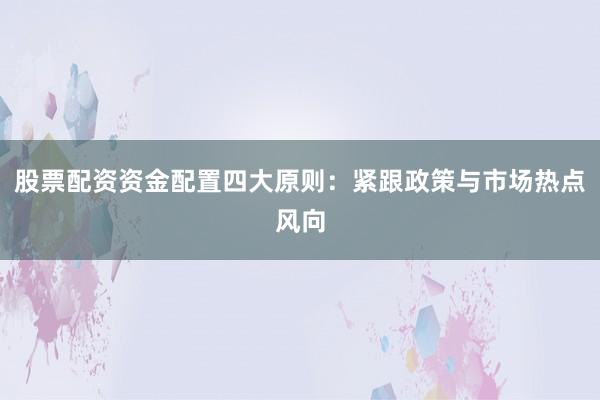 股票配资资金配置四大原则：紧跟政策与市场热点风向