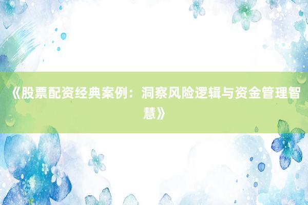 《股票配资经典案例：洞察风险逻辑与资金管理智慧》