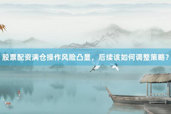 股票配资满仓操作风险凸显，后续该如何调整策略？