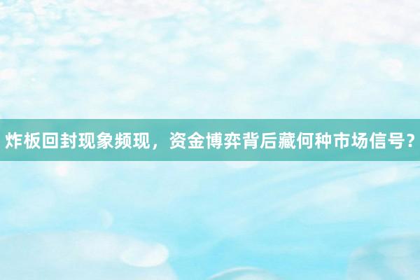 炸板回封现象频现，资金博弈背后藏何种市场信号？