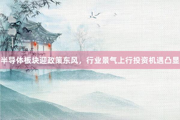 半导体板块迎政策东风，行业景气上行投资机遇凸显