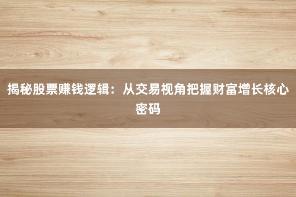 揭秘股票赚钱逻辑：从交易视角把握财富增长核心密码