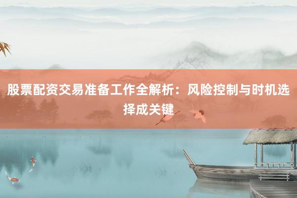 股票配资交易准备工作全解析：风险控制与时机选择成关键