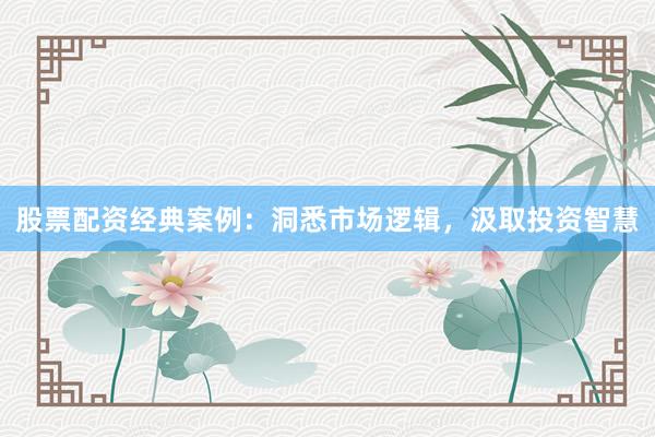股票配资经典案例：洞悉市场逻辑，汲取投资智慧