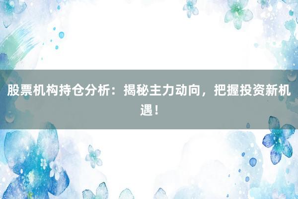 股票机构持仓分析：揭秘主力动向，把握投资新机遇！