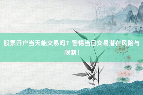 股票开户当天能交易吗？警惕当日交易潜在风险与限制！