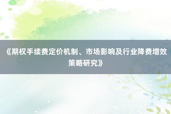 《期权手续费定价机制、市场影响及行业降费增效策略研究》