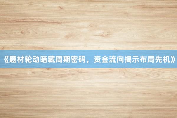 《题材轮动暗藏周期密码，资金流向揭示布局先机》