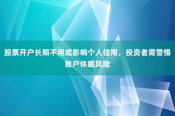 股票开户长期不用或影响个人信用，投资者需警惕账户休眠风险