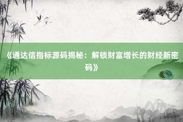 《通达信指标源码揭秘：解锁财富增长的财经新密码》